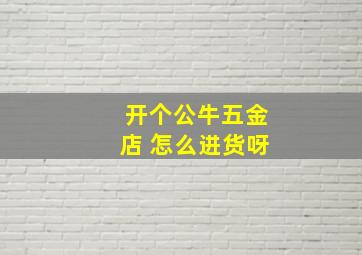 开个公牛五金店 怎么进货呀